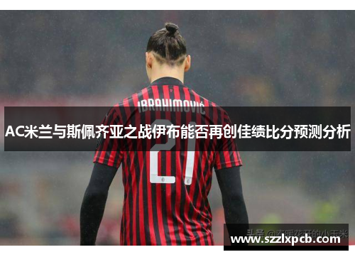 AC米兰与斯佩齐亚之战伊布能否再创佳绩比分预测分析