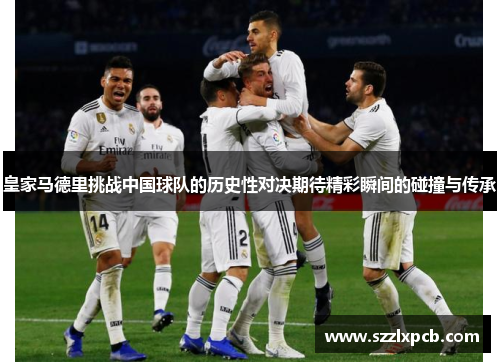 皇家马德里挑战中国球队的历史性对决期待精彩瞬间的碰撞与传承
