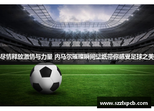 尽情释放激情与力量 内马尔璀璨瞬间壁纸带你感受足球之美