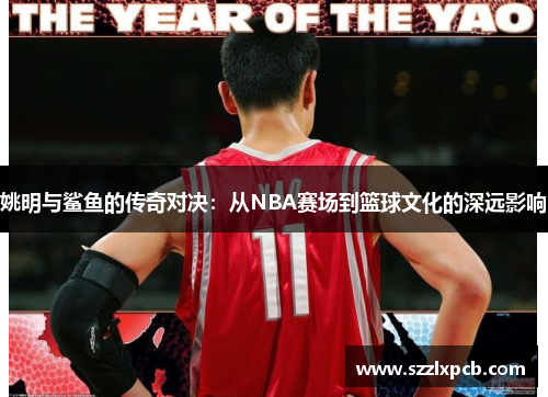 姚明与鲨鱼的传奇对决：从NBA赛场到篮球文化的深远影响