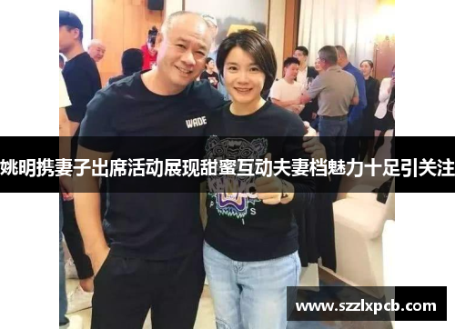 姚明携妻子出席活动展现甜蜜互动夫妻档魅力十足引关注