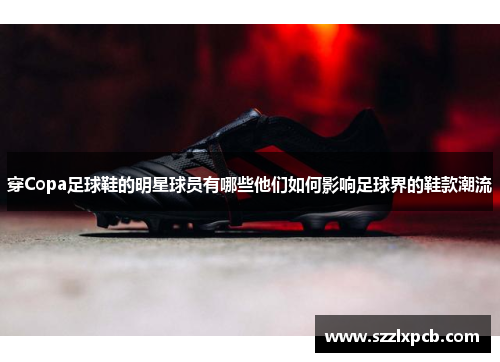 穿Copa足球鞋的明星球员有哪些他们如何影响足球界的鞋款潮流
