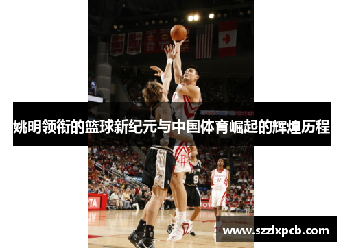 姚明领衔的篮球新纪元与中国体育崛起的辉煌历程