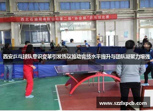 西安乒乓球队意识变革引发热议推动竞技水平提升与团队凝聚力增强