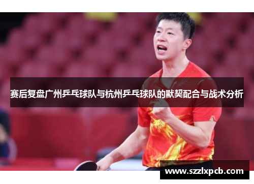 赛后复盘广州乒乓球队与杭州乒乓球队的默契配合与战术分析