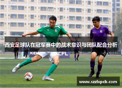 西安足球队在冠军赛中的战术意识与团队配合分析