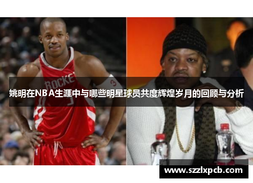 姚明在NBA生涯中与哪些明星球员共度辉煌岁月的回顾与分析