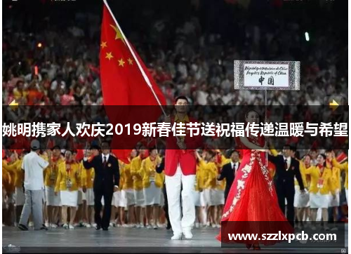姚明携家人欢庆2019新春佳节送祝福传递温暖与希望