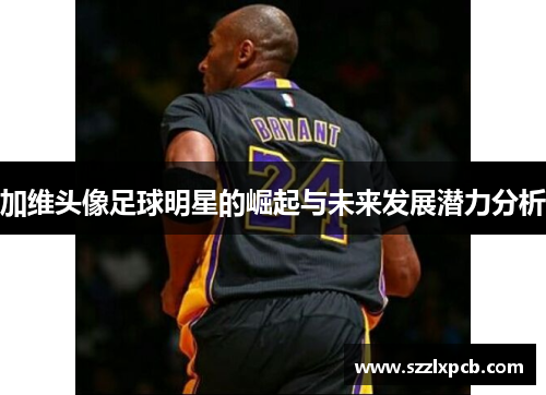 加维头像足球明星的崛起与未来发展潜力分析
