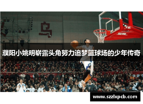 濮阳小姚明崭露头角努力追梦篮球场的少年传奇