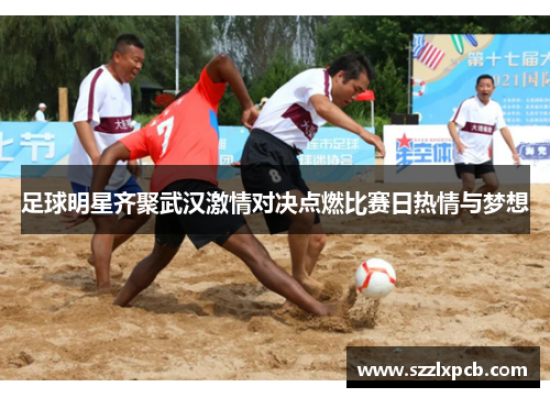 足球明星齐聚武汉激情对决点燃比赛日热情与梦想