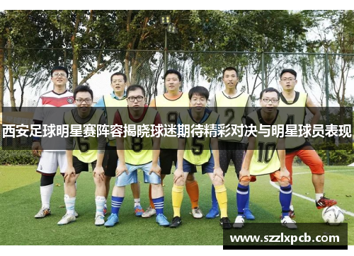 西安足球明星赛阵容揭晓球迷期待精彩对决与明星球员表现