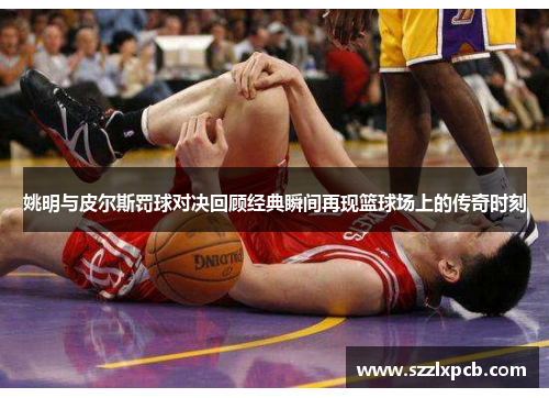 姚明与皮尔斯罚球对决回顾经典瞬间再现篮球场上的传奇时刻