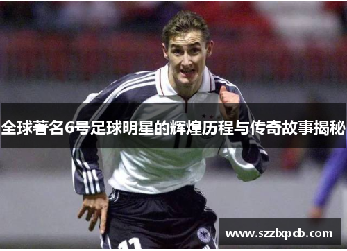 全球著名6号足球明星的辉煌历程与传奇故事揭秘