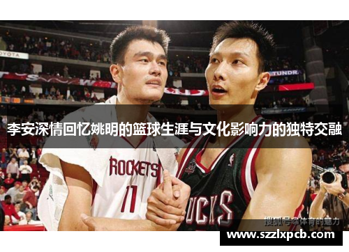 李安深情回忆姚明的篮球生涯与文化影响力的独特交融