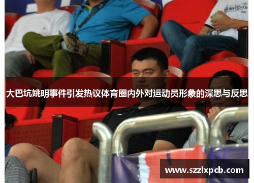 大巴坑姚明事件引发热议体育圈内外对运动员形象的深思与反思