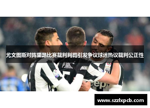 尤文图斯对阵里昂比赛裁判判罚引发争议球迷热议裁判公正性