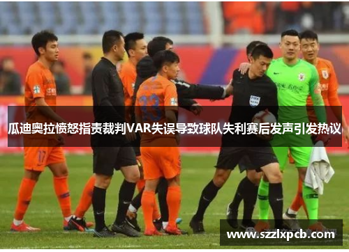 瓜迪奥拉愤怒指责裁判VAR失误导致球队失利赛后发声引发热议