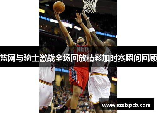 篮网与骑士激战全场回放精彩加时赛瞬间回顾