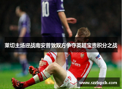莱切主场迎战南安普敦双方争夺英超宝贵积分之战
