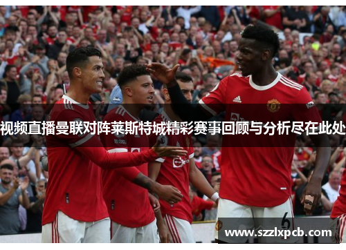 视频直播曼联对阵莱斯特城精彩赛事回顾与分析尽在此处