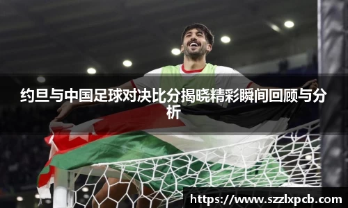 熊猫体育约旦与中国足球对决比分揭晓精彩瞬间回顾与分析