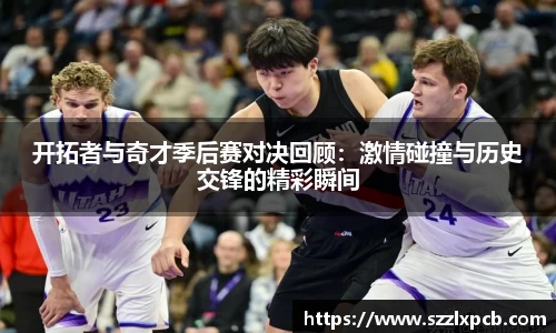 熊猫体育开拓者与奇才季后赛对决回顾：激情碰撞与历史交锋的精彩瞬间